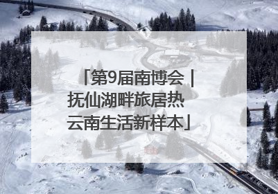 第9届南博会｜抚仙湖畔旅居热 云南生活新样本