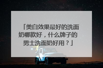 美白效果最好的洗面奶哪款好，什么牌子的男士洗面奶好用？