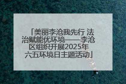 美丽李沧我先行 法治赋能优环境——李沧区组织开展2025年六五环境日主题活动