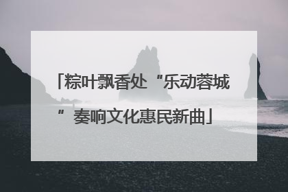粽叶飘香处“乐动蓉城”奏响文化惠民新曲