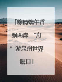 粽情端午香飘两岸 “舟”游泉州世界瞩目