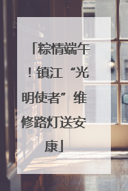 粽情端午！镇江“光明使者”维修路灯送安康