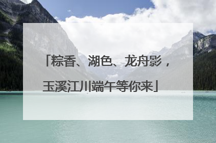粽香、湖色、龙舟影，玉溪江川端午等你来