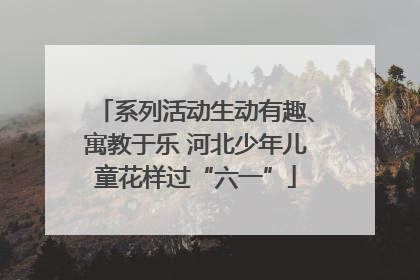 系列活动生动有趣、寓教于乐 河北少年儿童花样过“六一”