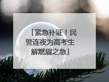 紧急补证！民警连夜为高考生解燃眉之急