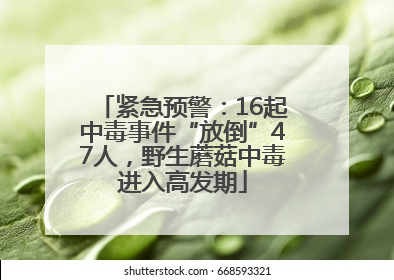 紧急预警：16起中毒事件“放倒”47人，野生蘑菇中毒进入高发期