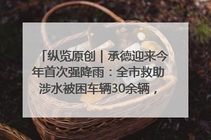 纵览原创｜承德迎来今年首次强降雨：全市救助涉水被困车辆30余辆，8日晚市区已无积水路段，交通恢复畅通