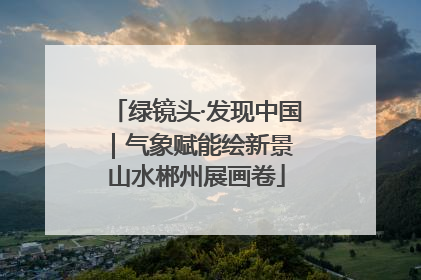 绿镜头·发现中国｜气象赋能绘新景 山水郴州展画卷