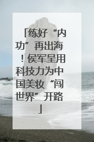 练好“内功”再出海！侯军呈用科技力为中国美妆“闯世界”开路