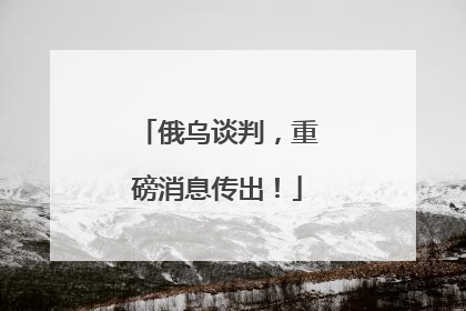 俄乌谈判，重磅消息传出！