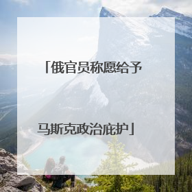 俄官员称愿给予马斯克政治庇护