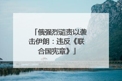 俄强烈谴责以袭击伊朗：违反《联合国宪章》
