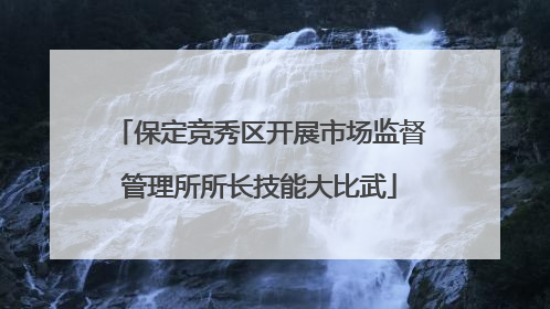 保定竞秀区开展市场监督管理所所长技能大比武