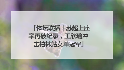 体坛联播｜苏超上座率再破纪录，王欣瑜冲击柏林站女单冠军