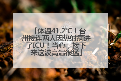 体温41.2℃！台州接连两人因热射病进了ICU！当心，接下来这波高温很猛