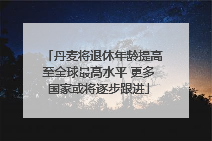 丹麦将退休年龄提高至全球最高水平 更多国家或将逐步跟进