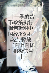 一季度货币政策执行报告折射中国经济运行亮点 释放“向上向优”积极信号