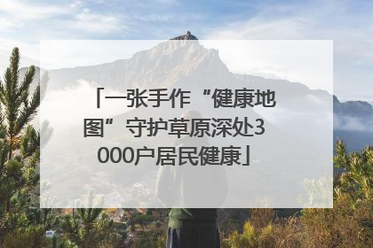 一张手作“健康地图”守护草原深处3000户居民健康