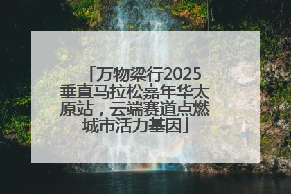 万物梁行2025垂直马拉松嘉年华太原站，云端赛道点燃城市活力基因