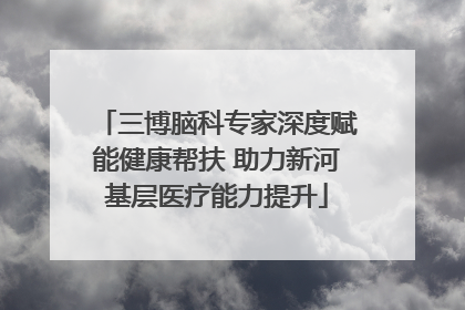 三博脑科专家深度赋能健康帮扶 助力新河基层医疗能力提升