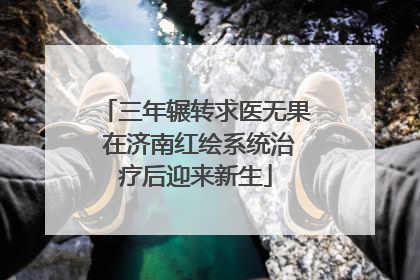 三年辗转求医无果 在济南红绘系统治疗后迎来新生