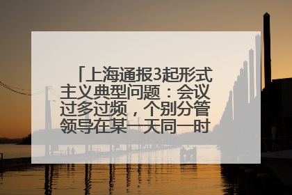 上海通报3起形式主义典型问题：会议过多过频，个别分管领导在某一天同一时段需参加3个会议
