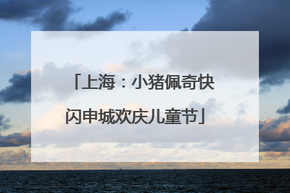上海：小猪佩奇快闪申城欢庆儿童节