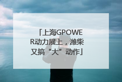 上海GPOWER动力展上，潍柴又搞“大”动作