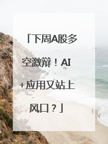 下周A股多空激辩！AI+应用又站上风口？