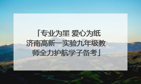 专业为墨 爱心为纸 济南高新一实验九年级教师全力护航学子备考