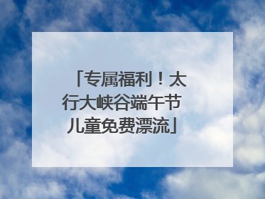 专属福利！太行大峡谷端午节儿童免费漂流