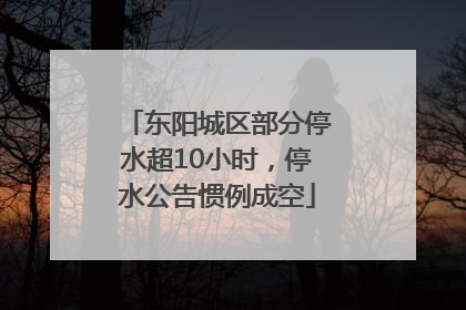 东阳城区部分停水超10小时，停水公告惯例成空