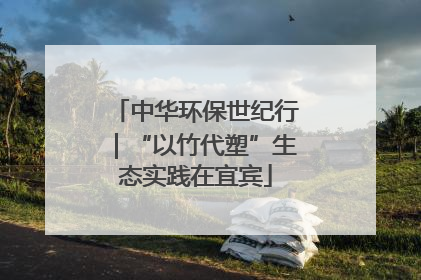 中华环保世纪行｜“以竹代塑”生态实践在宜宾