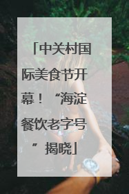 中关村国际美食节开幕！“海淀餐饮老字号”揭晓