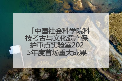 中国社会科学院科技考古与文化遗产保护重点实验室2025年度首场重大成果发布会在京举行
