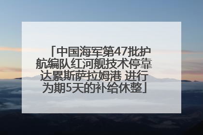中国海军第47批护航编队红河舰技术停靠达累斯萨拉姆港 进行为期5天的补给休整