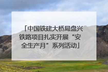 中国铁建大桥局盘兴铁路项目扎实开展“安全生产月”系列活动