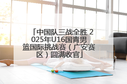 中国队三战全胜 2025年U16国青男篮国际挑战赛（广安赛区）圆满收官