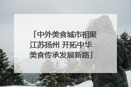 中外美食城市相聚江苏扬州 开拓中华美食传承发展新路