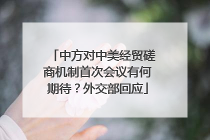 中方对中美经贸磋商机制首次会议有何期待？外交部回应