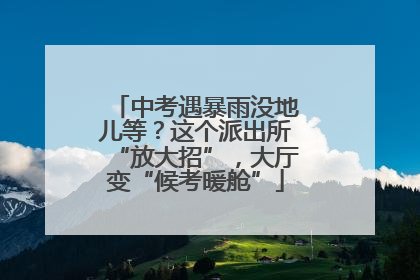 中考遇暴雨没地儿等？这个派出所“放大招”，大厅变“候考暖舱”