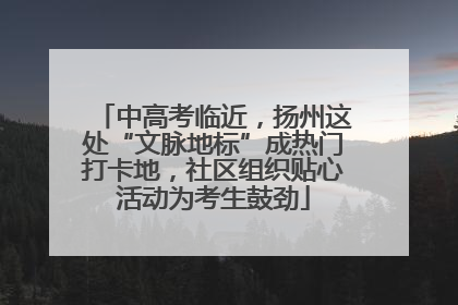 中高考临近，扬州这处“文脉地标”成热门打卡地，社区组织贴心活动为考生鼓劲