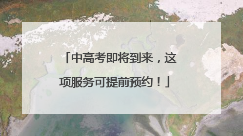 中高考即将到来，这项服务可提前预约！