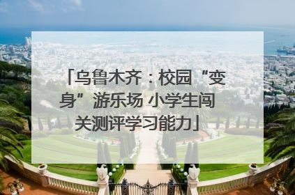 乌鲁木齐：校园“变身”游乐场 小学生闯关测评学习能力