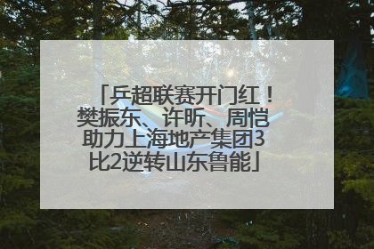 乒超联赛开门红！樊振东、许昕、周恺助力上海地产集团3比2逆转山东鲁能