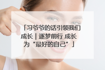 习爷爷的话引领我们成长｜逐梦前行 成长为“最好的自己”
