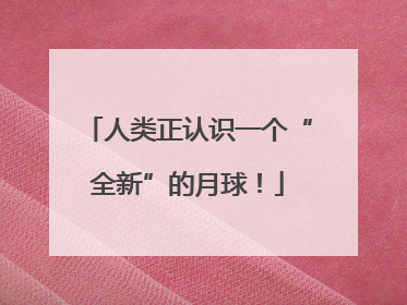 人类正认识一个“全新”的月球！