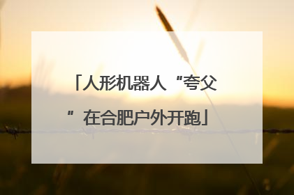 人形机器人“夸父”在合肥户外开跑