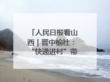 人民日报看山西｜晋中榆社：“快递进村”带火小山村