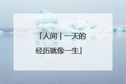 人间｜一天的经历就像一生